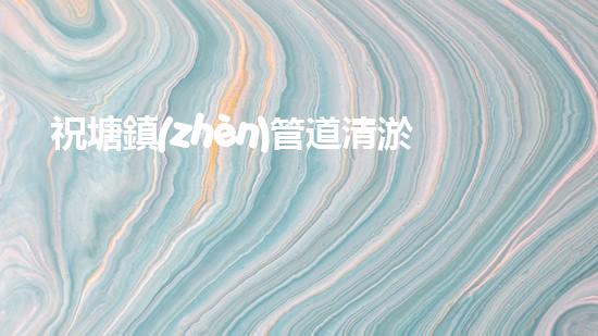 祝塘鎮(zhèn)管道清淤服務(wù)：揭秘暗藏的黑科技，驚人內(nèi)幕曝光！